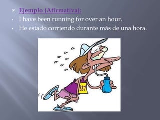  Ejemplo (Afirmativa):
• I have been running for over an hour.
• He estado corriendo durante más de una hora.
 