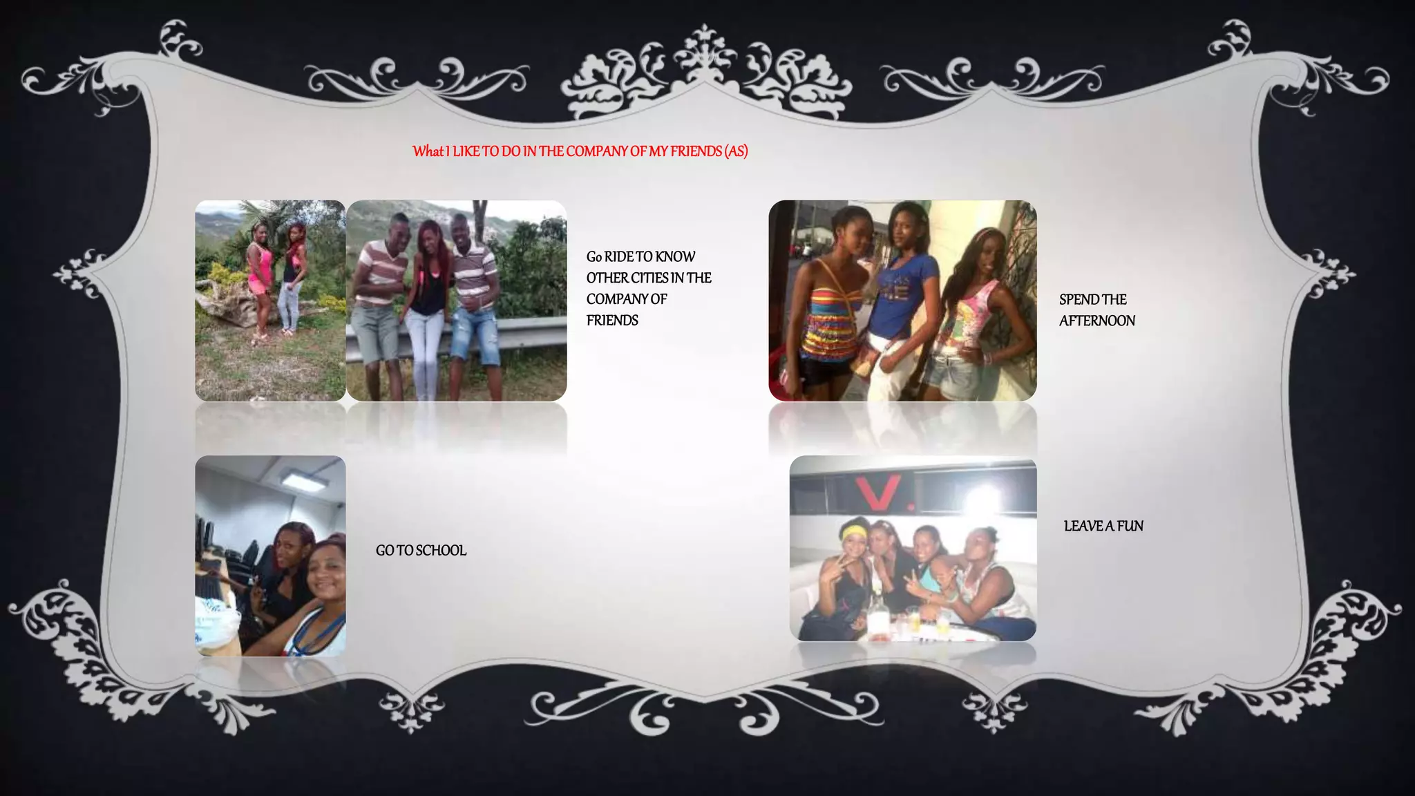 What I LIKE TO DO IN THE COMPANY OF MY FRIENDS (AS) 
Go RIDE TO KNOW 
OTHER CITIES IN THE 
COMPANY OF 
FRIENDS 
GO TO SCHOOL 
SPEND THE 
AFTERNOON 
LEAVE A FUN 
