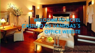 WELCOME TO HOTEL 
CASTILLO DU VANEGAS´S 
OFFICE WEBSITE 
 