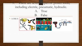 9. There are several types of power tools,
including electric, pneumatic, hydraulic.
A. True
B. False
• A:TRUE
 