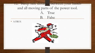 12. Keep safe distance between your hands
and all moving parts of the power tool.
A. True
B. False
• A:TRUE
 