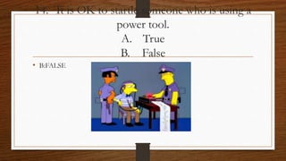 14. It is OK to startle someone who is using a
power tool.
A. True
B. False
• B:FALSE
 