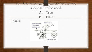 15. Use safety guards exactly as they are
supposed to be used.
A. True
B. False
• A:TRUE
 
