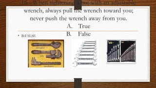 16. When tightening a nut with an adjustable
wrench, always pull the wrench toward you;
never push the wrench away from you.
A. True
B. False• B:FALSE
 