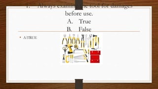 1. Always examine the tool for damages
before use.
A. True
B. False
• A:TRUE
 