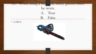 20. When using a hacksaw, safety glasses must
be worn.
A. True
B. False
• A:TRUE
 