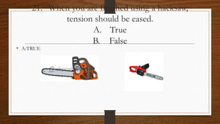 21. When you are finished using a hacksaw,
tension should be eased.
A. True
B. False
• A:TRUE
 