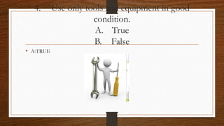 4. Use only tools and equipment in good
condition.
A. True
B. False
• A:TRUE
 