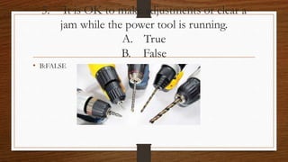 5. It is OK to make adjustments or clear a
jam while the power tool is running.
A. True
B. False
• B:FALSE
 