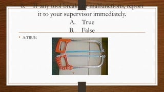 6. If any tool breaks or malfunctions, report
it to your supervisor immediately.
A. True
B. False
• A:TRUE
 
