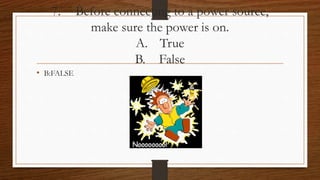 7. Before connecting to a power source,
make sure the power is on.
A. True
B. False
• B:FALSE
 