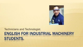ENGLISH FOR INDUSTRIAL MACHINERY
STUDENTS.
Technicians and Technologist.
 