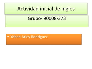 Actividad inicial de ingles
 Yoban Arley Rodriguez
Grupo- 90008-373
 