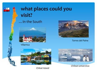 what places could you
visit?
…In the South
Villarrica
Chilean antarctica
Chiloé Island
Torres del Paine
 