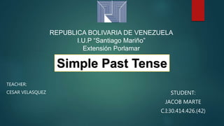 REPUBLICA BOLIVARIA DE VENEZUELA
I.U.P “Santiago Mariño”
Extensión Porlamar
TEACHER:
CESAR VELASQUEZ STUDENT:
JACOB MARTE
C.I:30.414.426.(42)
Simple Past Tense
 