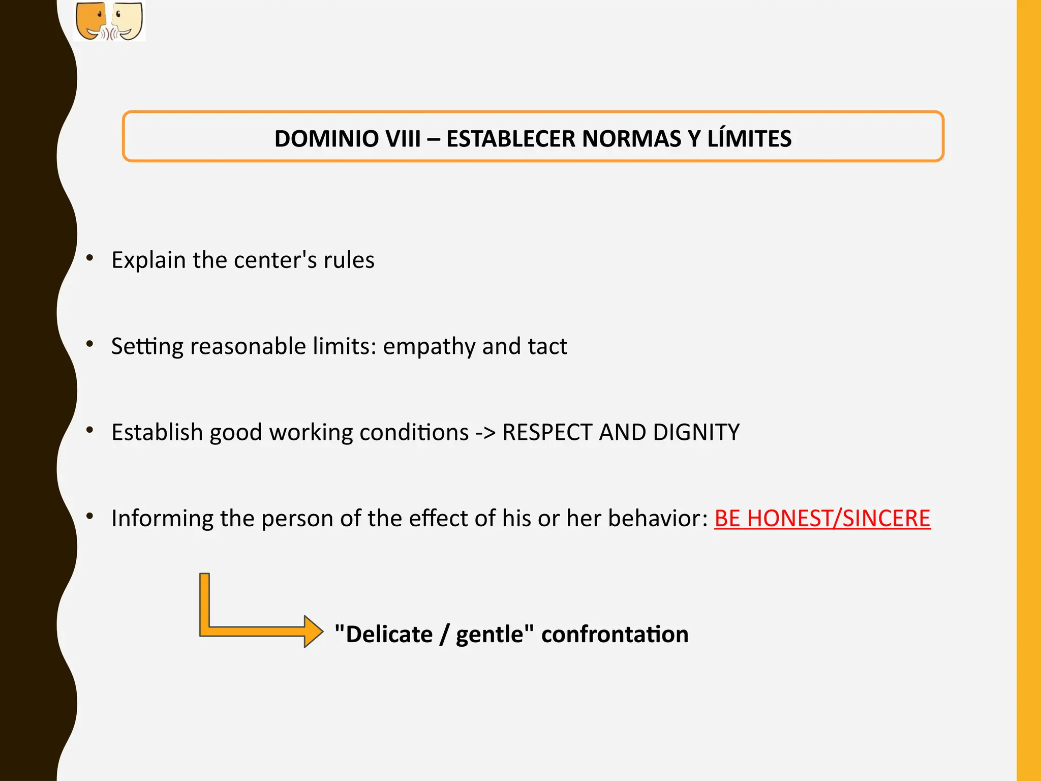 • Explain the center's rules
• Setting reasonable limits: empathy and tact
• Establish good working conditions -> RESPECT AND DIGNITY
• Informing the person of the effect of his or her behavior: BE HONEST/SINCERE
DOMINIO VIII – ESTABLECER NORMAS Y LÍMITES
"Delicate / gentle" confrontation
 