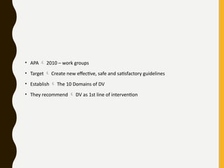 • APA  2010 – work groups
• Target  Create new effective, safe and satisfactory guidelines
• Establish  The 10 Domains of DV
• They recommend  DV as 1st line of intervention
 