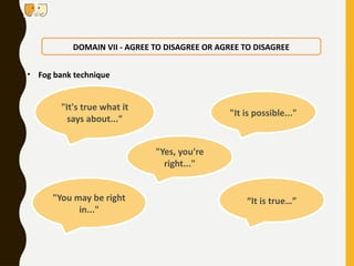 • Fog bank technique
DOMAIN VII - AGREE TO DISAGREE OR AGREE TO DISAGREE
"It's true what it
says about..."
"You may be right
in..."
"It is possible..."
"Yes, you're
right..."
“It is true…”
 