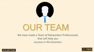 We have made a Team of Networkers Professionals
that will help you
success in this business
OUR TEAM
 