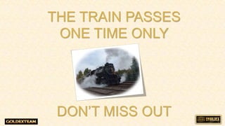 THE TRAIN PASSES
ONE TIME ONLY
DONT MISS OUT
 