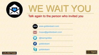 WE WAIT YOU
www.goldexteam.com
rluque@goldexteam.com
@teamgoldex
goldexteam
goldexteam
Talk again to the person who invited you
 