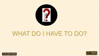 WHAT DO I HAVE TO DO?
 