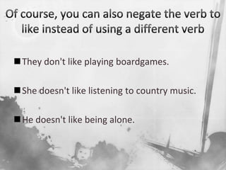 Of course, you can also negate the verb to like instead of using a different verbThey don't like playing boardgames.She doesn't like listening to country music.He doesn't like being alone.