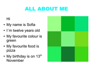 ALL ABOUT ME
    Hi
●   My name is Sofia
●   I´m twelve years old
●   My favourite colour is
    green
●   My favourite food is
    pizza
                           th
●
    My birthday is on 13
    November
 