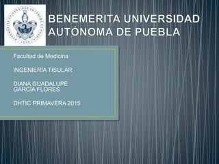 Facultad de Medicina
INGENIERÍA TISULAR
DIANA GUADALUPE
GARCÍA FLORES
DHTIC PRIMAVERA 2015
 