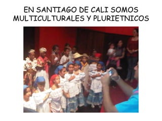 EN SANTIAGO DE CALI SOMOS
MULTICULTURALES Y PLURIETNICOS
 