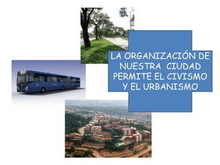 LA ORGANIZACIÓN DE
NUESTRA CIUDAD
PERMITE EL CIVISMO
Y EL URBANISMO
 
