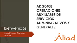 Bienvenidos
Juan Manuel Cabezas
Guisado
ADG0408
OPERACIONES
AUXILIARES DE
SERVICIOS
ADMINISTRATIVOS Y
GENERALES
 
