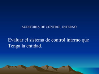 AUDITORIA DE CONTROL INTERNO Evaluar el sistema de control interno que Tenga la entidad .  