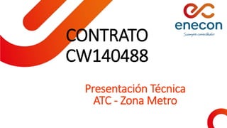 Presentación Técnica
ATC - Zona Metro
CONTRATO
CW140488
 