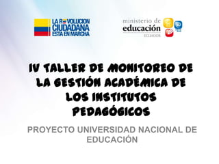 IV TALLER DE MONITOREO DE LA GESTIÓN ACADÉMICA DE LOS INSTITUTOS PEDAGÓGICOS PROYECTO UNIVERSIDAD NACIONAL DE EDUCACIÓN 