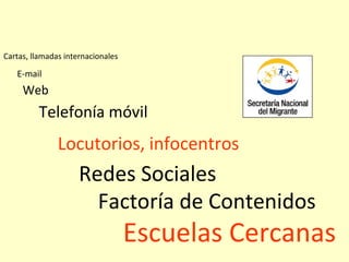 Locutorios, infocentros
Redes Sociales
Telefonía móvil
Web
E-mail
Cartas, llamadas internacionales
Factoría de Contenidos
Escuelas Cercanas
 