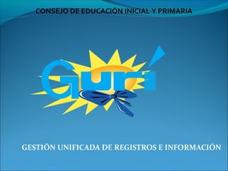 CONSEJO DE EDUCACIÓN INICIAL Y PRIMARIA




GESTIÓN UNIFICADA DE REGISTROS E INFORMACIÓN
 