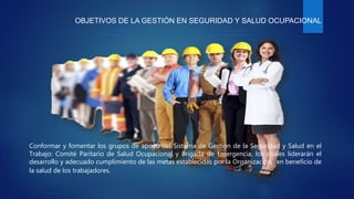 OBJETIVOS DE LA GESTIÓN EN SEGURIDAD Y SALUD OCUPACIONAL
Conformar y fomentar los grupos de apoyo del Sistema de Gestion de la Seguridad y Salud en el
Trabajo: Comité Paritario de Salud Ocupacional y Brigada de Emergencia, los cuales liderarán el
desarrollo y adecuado cumplimiento de las metas establecidas por la Organización, en beneficio de
la salud de los trabajadores.
 