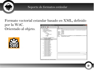 Soporte de formatos estándar



Formato vectorial estandar basado en XML, definido
por la W3C.
Orientado al objeto.




                                                     9
 