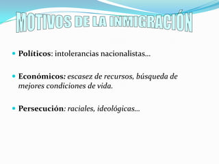 MOTIVOS DE LA INMIGRACIÓNPolíticos: intolerancias nacionalistas…Económicos: escasez de recursos, búsqueda de mejores condiciones de vida.Persecución: raciales, ideológicas…