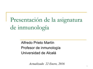Presentación de la asignatura
de inmunología
Alfredo Prieto Martín
Profesor de inmunología
Universidad de Alcalá
1
Actualizado 22 Enero, 2016
 