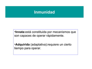 Inmunidad
•Innata:está constituida por mecanismos que
son capaces de operar rápidamente.
•Adquirida (adaptativa):requiere un cierto
tiempo para operar.
 