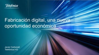 Fabricación digital, una nueva
oportunidad económica
Javier Carbonell
Telefónica I+D
 