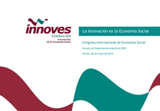 La Innovación en la Economía Social Congreso Internacional de Economía Social Escuela de Organización Industrial (EOI) Sevilla, 28 de mayo de 2010  