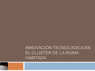 Innovación TECNOLOGICA EN EL CLUSTER DE LA RUINA HABITADA 