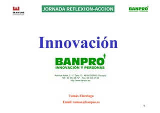 JORNADA REFLEXION-ACCION




Innovación

         Tomás Elorriaga
      Email: tomas@banpro.es
                               11
 