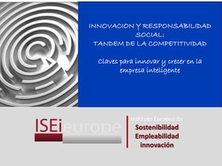 INNOVACION Y RESPONSABILIDAD
           SOCIAL:
 TANDEM DE LA COMPETITIVIDAD

  Claves para innovar y crecer en la
         empresa inteligente




            Instituto Europeo de
              Sostenibilidad
              Empleabilidad
               innovación
 
