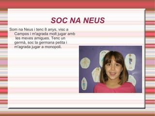 SOC NA NEUS Som na Neus i tenc 8 anys, visc a Campos i m'agrada molt jugar amb  les meves amigues. Tenc un germà, soc la germana petita i m'agrada jugar a monopoli. 