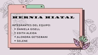 HERNIA HIATAL
INTEGRANTES DEL EQUIPO:
DANIELA GISELL
EDITH ALEIDA
ALONDRA GETSEMANI
SELENE
 