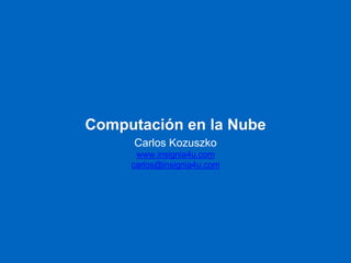 Computación en la Nube
Carlos Kozuszko
www.insignia4u.com
carlos@insignia4u.com
 